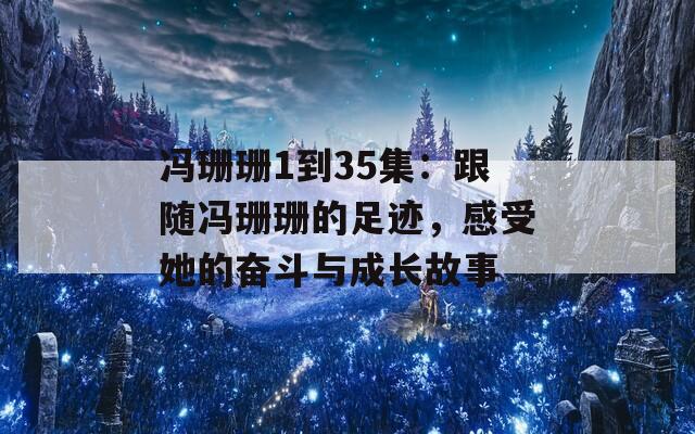 冯珊珊1到35集：跟随冯珊珊的足迹，感受她的奋斗与成长故事