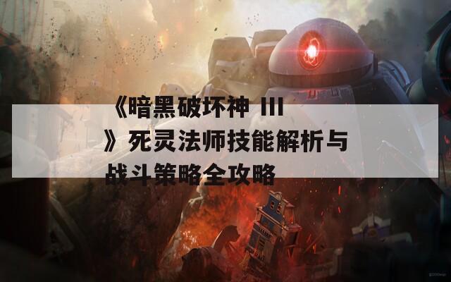 《暗黑破坏神 III》死灵法师技能解析与战斗策略全攻略