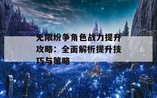 无限纷争角色战力提升攻略：全面解析提升技巧与策略