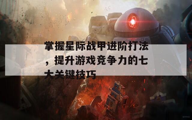 掌握星际战甲进阶打法，提升游戏竞争力的七大关键技巧