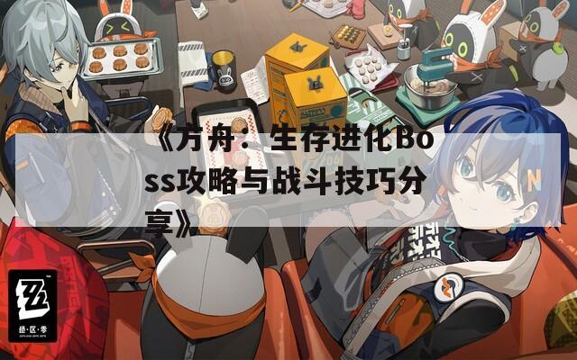 《方舟：生存进化Boss攻略与战斗技巧分享》