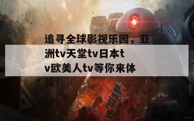 追寻全球影视乐园，亚洲tv天堂tv日本tv欧美人tv等你来体验！