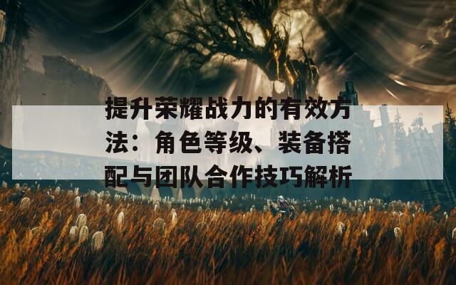 提升荣耀战力的有效方法：角色等级、装备搭配与团队合作技巧解析