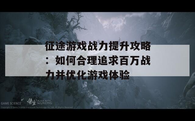 征途游戏战力提升攻略：如何合理追求百万战力并优化游戏体验