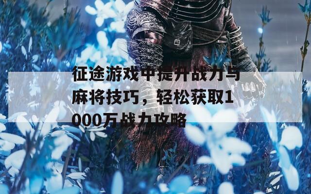 征途游戏中提升战力与麻将技巧，轻松获取1000万战力攻略