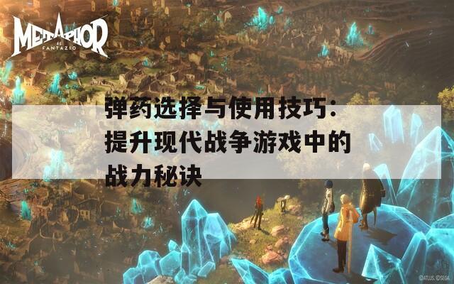 弹药选择与使用技巧：提升现代战争游戏中的战力秘诀