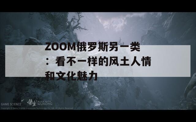 ZOOM俄罗斯另一类：看不一样的风土人情和文化魅力