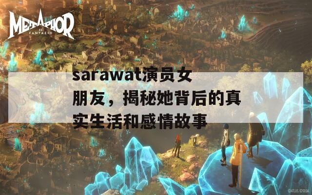 sarawat演员女朋友，揭秘她背后的真实生活和感情故事