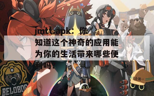 jmtt.apk：你知道这个神奇的应用能为你的生活带来哪些便利吗？