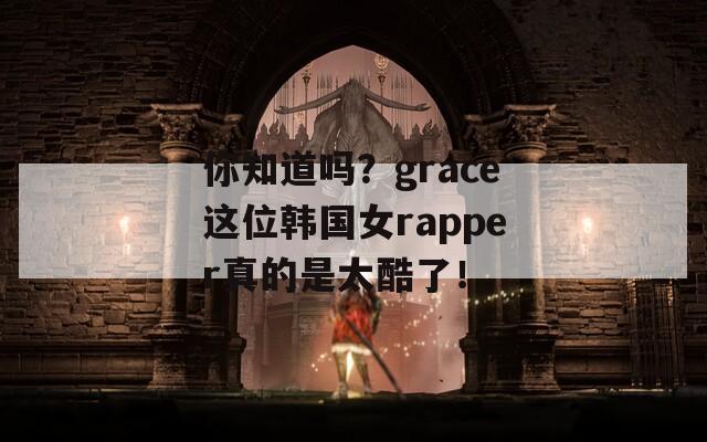 你知道吗？grace这位韩国女rapper真的是太酷了！