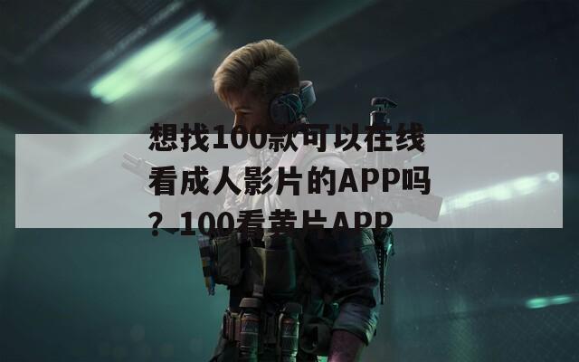 想找100款可以在线看成人影片的APP吗？100看黄片APP