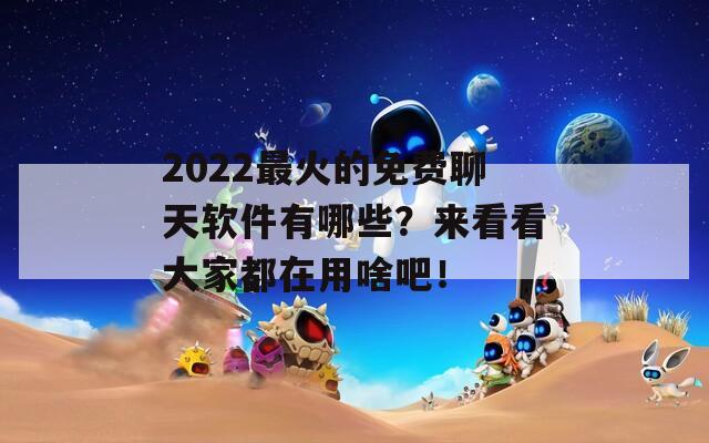 2022最火的免费聊天软件有哪些？来看看大家都在用啥吧！