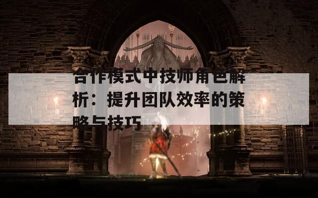 合作模式中技师角色解析：提升团队效率的策略与技巧