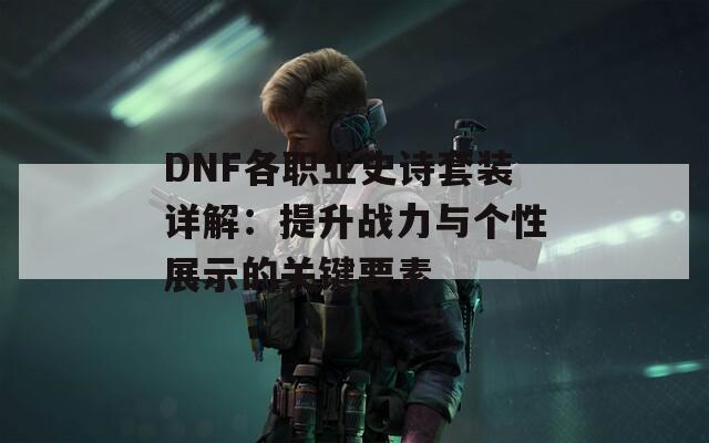 DNF各职业史诗套装详解：提升战力与个性展示的关键要素