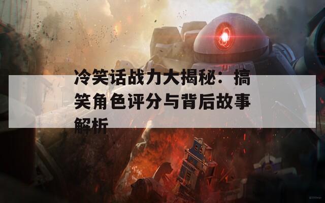 冷笑话战力大揭秘：搞笑角色评分与背后故事解析