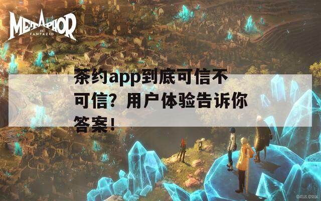 茶约app到底可信不可信？用户体验告诉你答案！