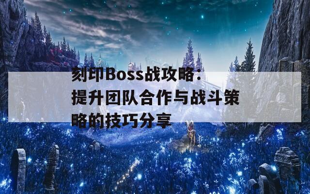 刻印Boss战攻略：提升团队合作与战斗策略的技巧分享