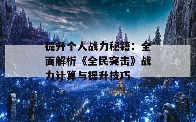 提升个人战力秘籍：全面解析《全民突击》战力计算与提升技巧