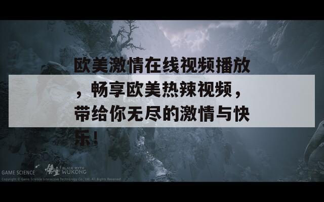 欧美激情在线视频播放，畅享欧美热辣视频，带给你无尽的激情与快乐！