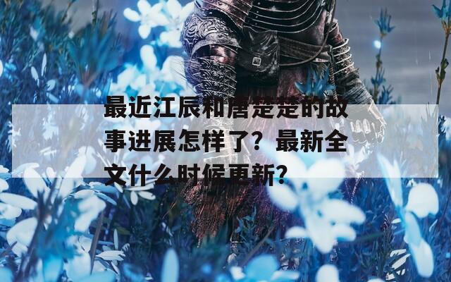 最近江辰和唐楚楚的故事进展怎样了？最新全文什么时候更新？