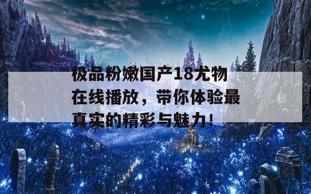 极品粉嫩国产18尤物在线播放，带你体验最真实的精彩与魅力！