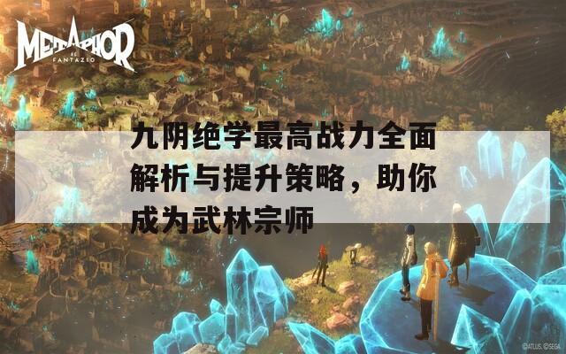 九阴绝学最高战力全面解析与提升策略，助你成为武林宗师