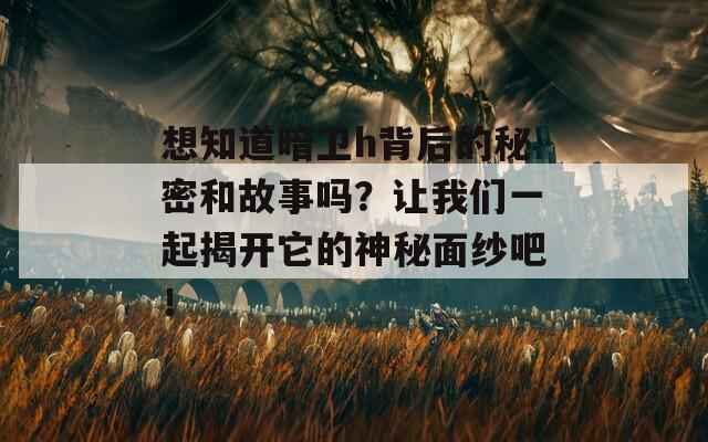 想知道暗卫h背后的秘密和故事吗？让我们一起揭开它的神秘面纱吧！