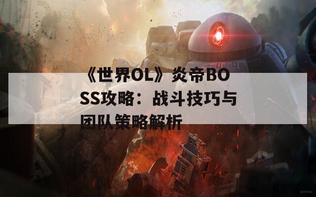 《世界OL》炎帝BOSS攻略：战斗技巧与团队策略解析