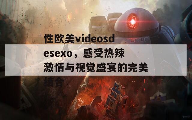 性欧美videosdesexo，感受热辣激情与视觉盛宴的完美结合