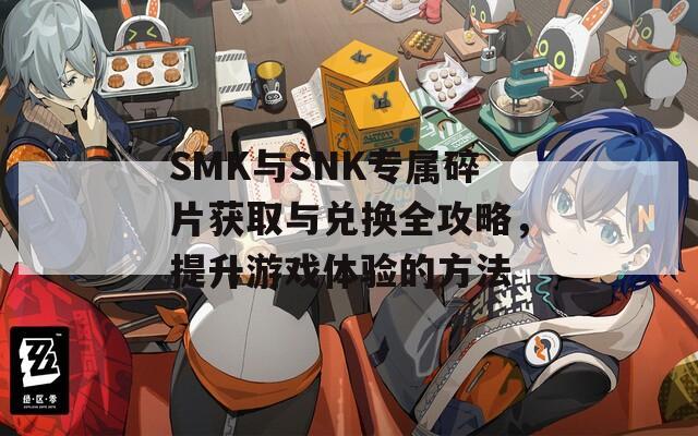 SMK与SNK专属碎片获取与兑换全攻略，提升游戏体验的方法