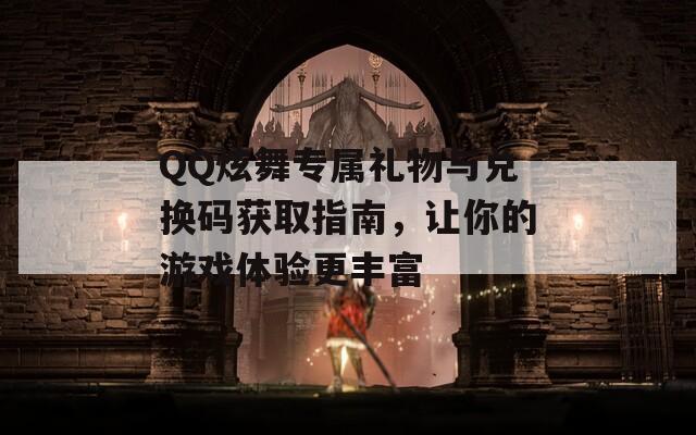 QQ炫舞专属礼物与兑换码获取指南，让你的游戏体验更丰富