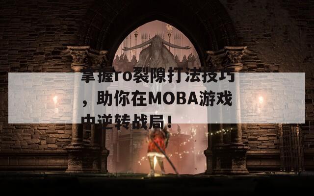 掌握ro裂隙打法技巧，助你在MOBA游戏中逆转战局！