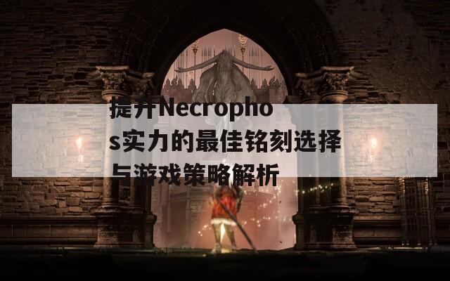 提升Necrophos实力的最佳铭刻选择与游戏策略解析