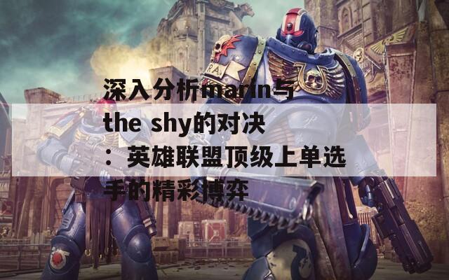 深入分析marin与the shy的对决：英雄联盟顶级上单选手的精彩博弈