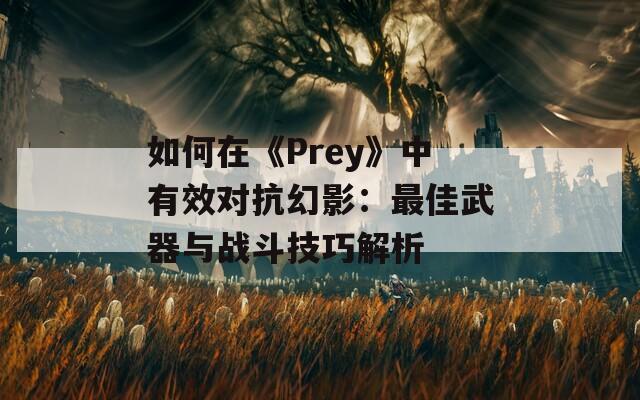 如何在《Prey》中有效对抗幻影：最佳武器与战斗技巧解析