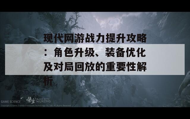 现代网游战力提升攻略：角色升级、装备优化及对局回放的重要性解析