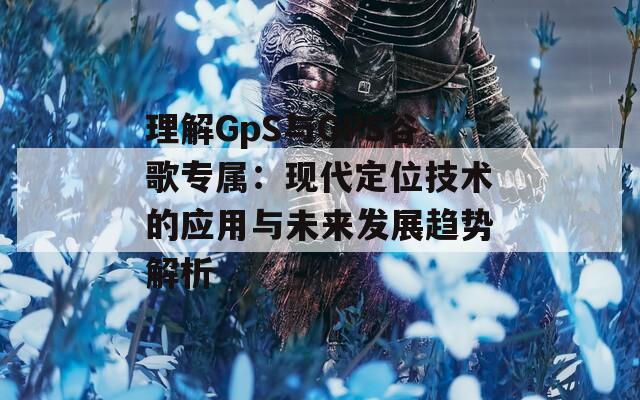 理解GpS与GPS谷歌专属：现代定位技术的应用与未来发展趋势解析