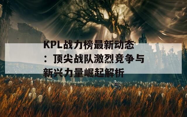 KPL战力榜最新动态：顶尖战队激烈竞争与新兴力量崛起解析