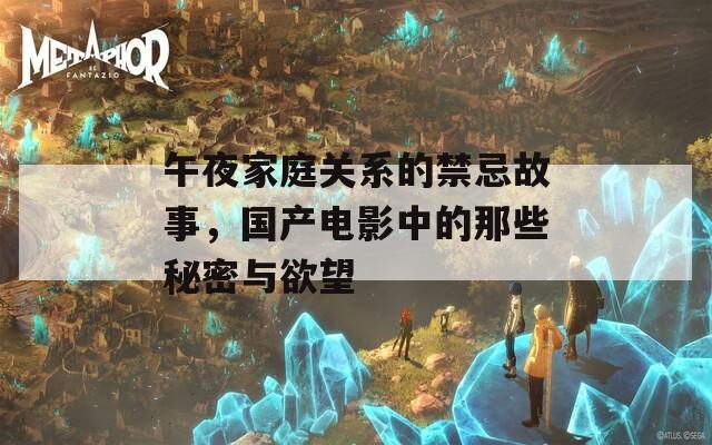 午夜家庭关系的禁忌故事，国产电影中的那些秘密与欲望