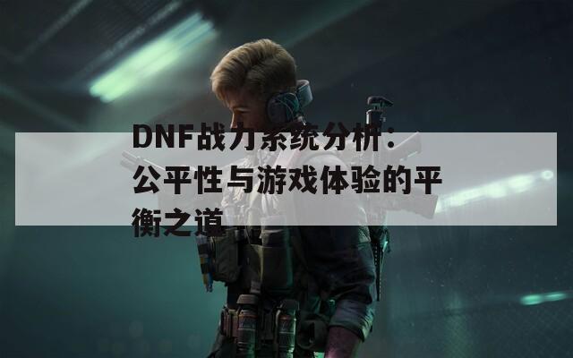 DNF战力系统分析：公平性与游戏体验的平衡之道