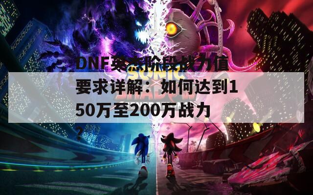 DNF英杰阶段战力值要求详解：如何达到150万至200万战力？