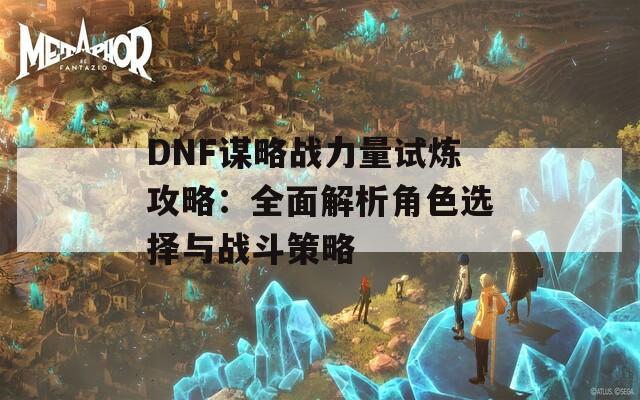 DNF谋略战力量试炼攻略：全面解析角色选择与战斗策略