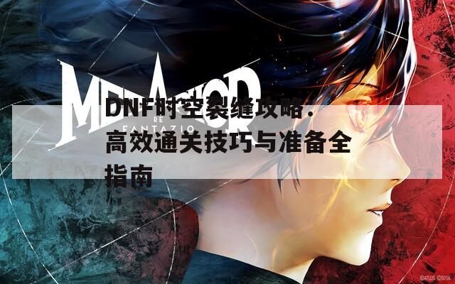 DNF时空裂缝攻略：高效通关技巧与准备全指南