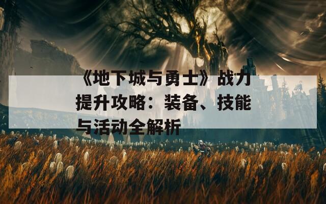 《地下城与勇士》战力提升攻略：装备、技能与活动全解析