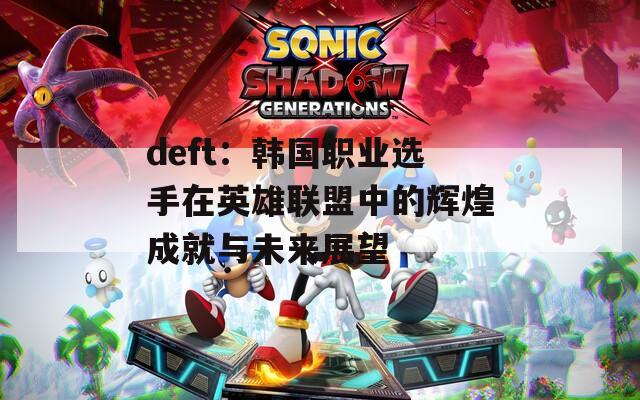 deft：韩国职业选手在英雄联盟中的辉煌成就与未来展望