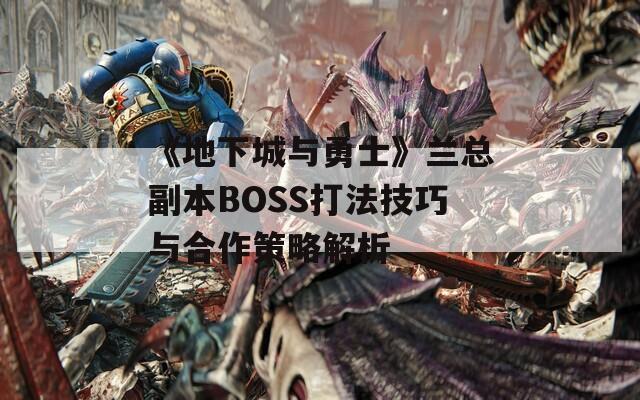 《地下城与勇士》兰总副本BOSS打法技巧与合作策略解析