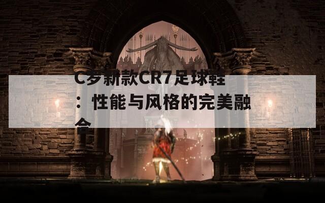 C罗新款CR7足球鞋：性能与风格的完美融合