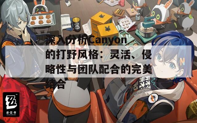 深入分析Canyon的打野风格：灵活、侵略性与团队配合的完美结合