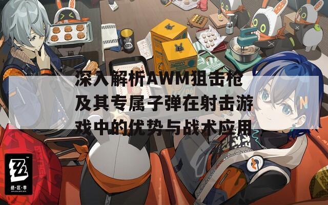 深入解析AWM狙击枪及其专属子弹在射击游戏中的优势与战术应用