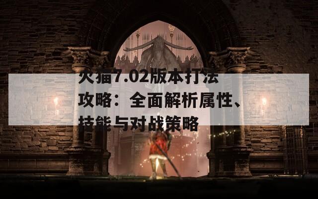 火猫7.02版本打法攻略：全面解析属性、技能与对战策略